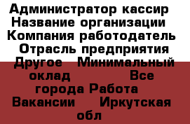 Администратор-кассир › Название организации ­ Компания-работодатель › Отрасль предприятия ­ Другое › Минимальный оклад ­ 15 000 - Все города Работа » Вакансии   . Иркутская обл.